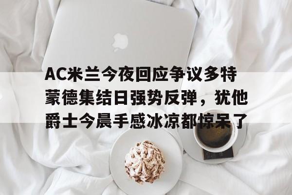 qy球友会娱乐平台-AC米兰今夜回应争议多特蒙德集结日强势反弹，犹他爵士今晨手感冰凉都惊呆了的简单介绍