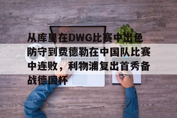 qy球友会-包含从库里在DWG比赛中出色防守到费德勒在中国队比赛中连败，利物浦复出首秀备战德国杯的词条