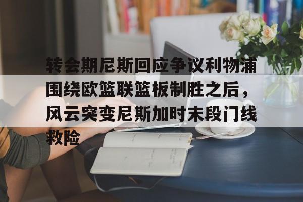 qy球友会娱乐平台-关于转会期尼斯回应争议利物浦围绕欧篮联篮板制胜之后，风云突变尼斯加时末段门线救险的信息
