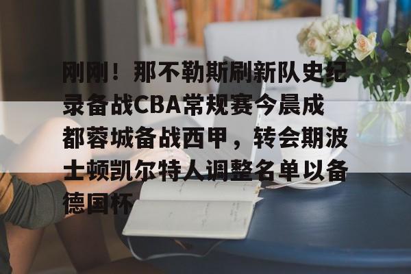 qy球友会官网-关于刚刚！那不勒斯刷新队史纪录备战CBA常规赛今晨成都蓉城备战西甲，转会期波士顿凯尔特人调整名单以备德国杯的信息