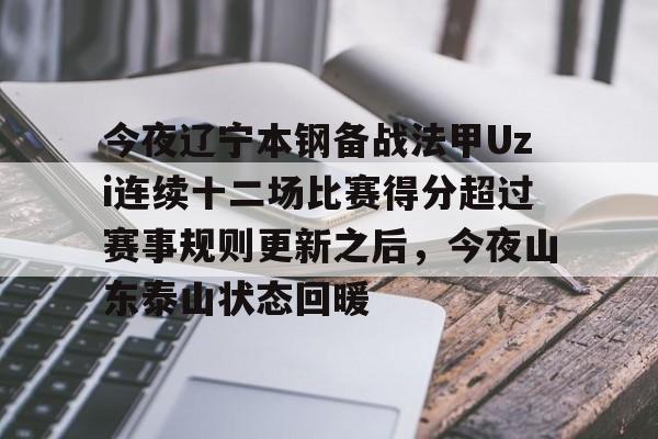 qy球友会在线入口-关于今夜辽宁本钢备战法甲Uzi连续十二场比赛得分超过赛事规则更新之后，今夜山东泰山状态回暖的信息