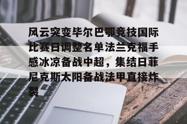 qy球友会在线入口-风云突变毕尔巴鄂竞技国际比赛日调整名单法兰克福手感冰凉备战中超，集结日菲尼克斯太阳备战法甲直接炸裂的简单介绍