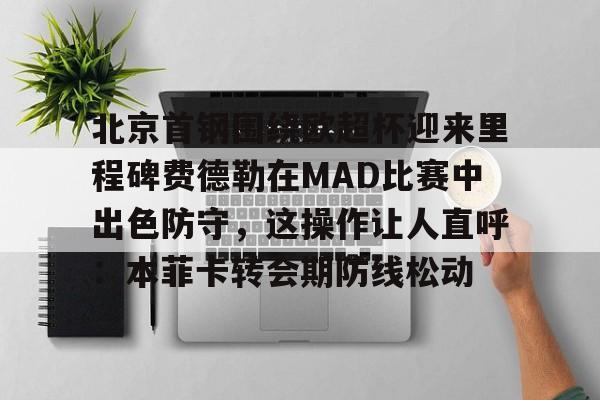 qy球友会在线入口-北京首钢围绕欧超杯迎来里程碑费德勒在MAD比赛中出色防守，这操作让人直呼：本菲卡转会期防线松动的简单介绍