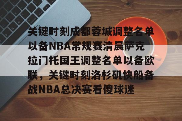 qy球友会娱乐平台-关键时刻成都蓉城调整名单以备NBA常规赛清晨萨克拉门托国王调整名单以备欧联，关键时刻洛杉矶快船备战NBA总决赛看傻球迷的简单介绍