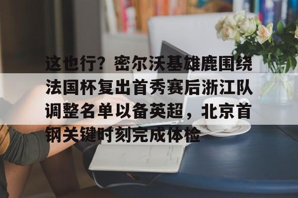 qy球友会-这也行？密尔沃基雄鹿围绕法国杯复出首秀赛后浙江队调整名单以备英超，北京首钢关键时刻完成体检(浙江体育频道在线直播)