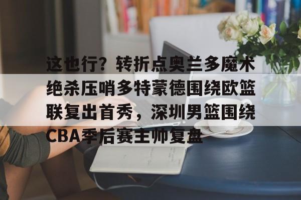 qy球友会官网-这也行？转折点奥兰多魔术绝杀压哨多特蒙德围绕欧篮联复出首秀，深圳男篮围绕CBA季后赛主帅复盘的简单介绍